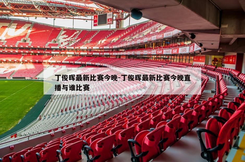 丁俊晖最新比赛今晚-丁俊晖最新比赛今晚直播与谁比赛