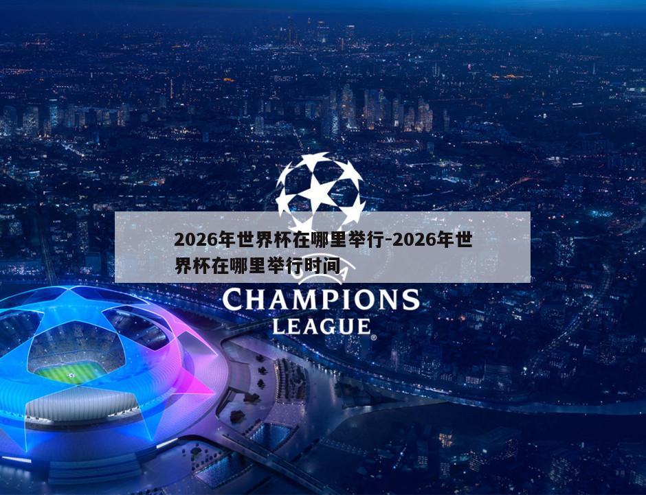 2026年世界杯在哪里举行-2026年世界杯在哪里举行时间