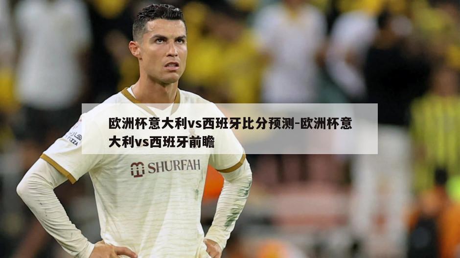 欧洲杯意大利vs西班牙比分预测-欧洲杯意大利vs西班牙前瞻