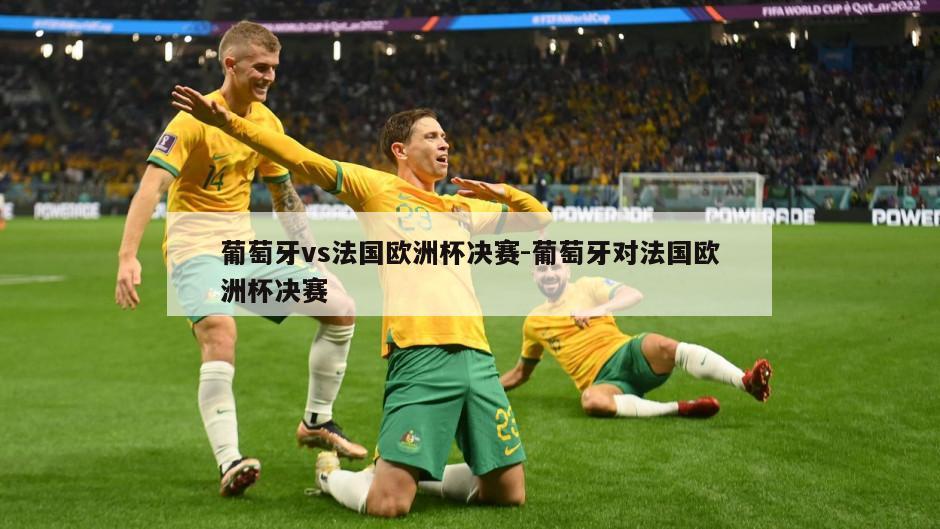 葡萄牙vs法国欧洲杯决赛-葡萄牙对法国欧洲杯决赛