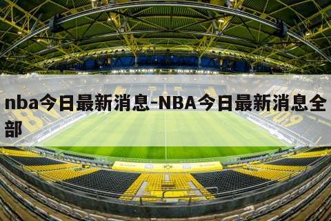 nba今日最新消息-NBA今日最新消息全部