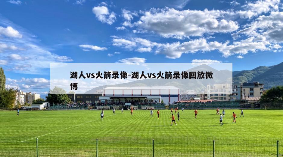 湖人vs火箭录像-湖人vs火箭录像回放微博