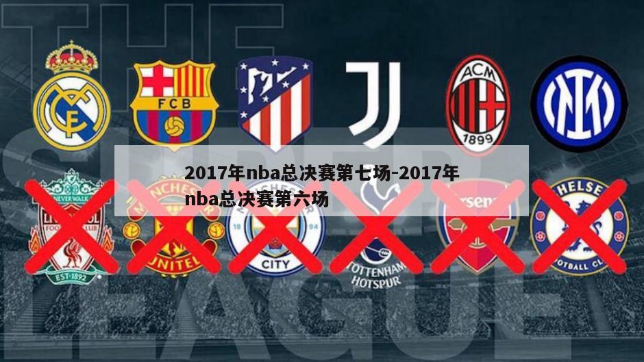 2017年nba总决赛第七场-2017年nba总决赛第六场