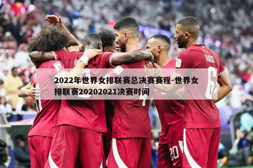 2022年世界女排联赛总决赛赛程-世界女排联赛20202021决赛时间