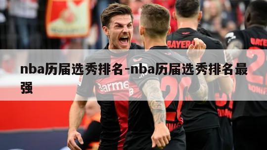 nba历届选秀排名-nba历届选秀排名最强