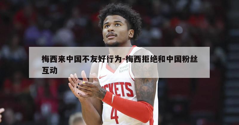 梅西来中国不友好行为-梅西拒绝和中国粉丝互动